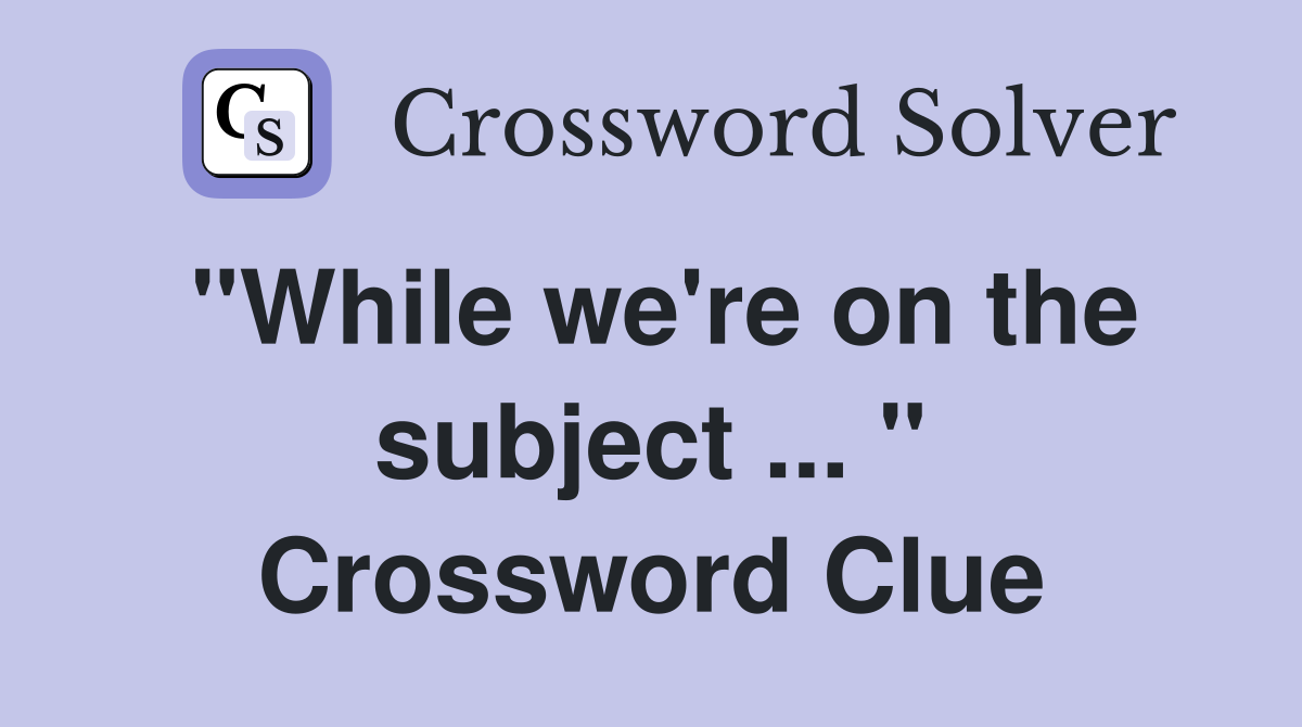 "While we're on the subject ... " Crossword Clue