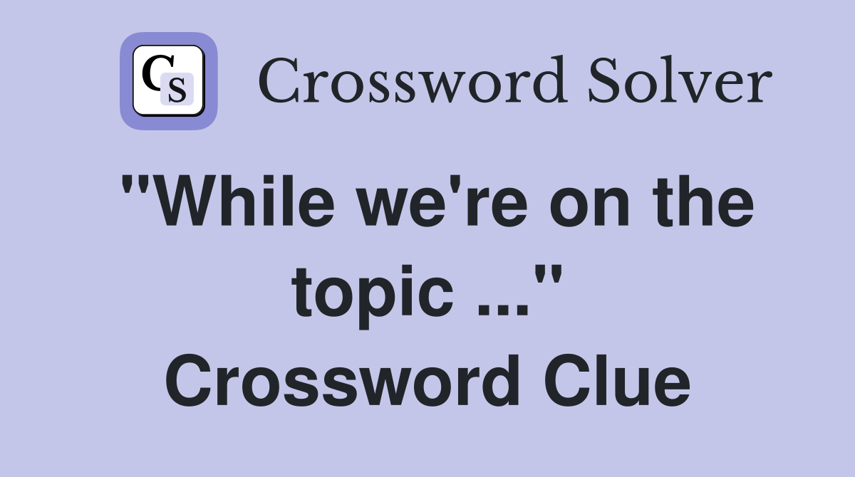 "While we're on the topic ..." Crossword Clue