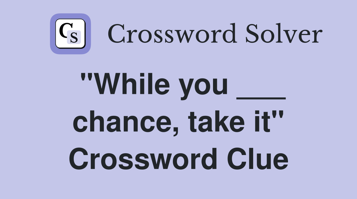 "While you ___ chance, take it" Crossword Clue