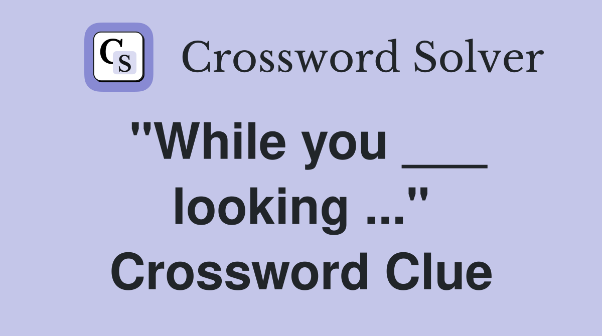 "While you ___ looking ..." Crossword Clue