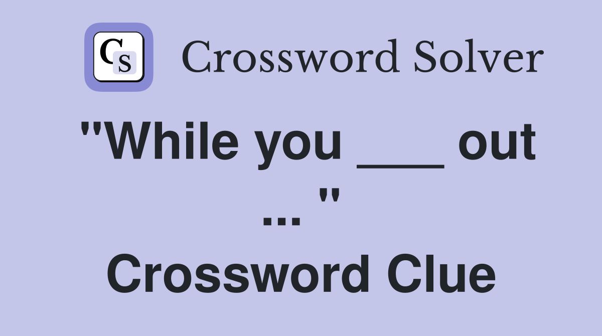 "While you ___ out ... " Crossword Clue