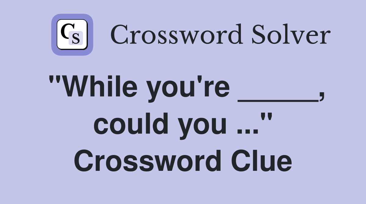 "While you're _____, could you ..." Crossword Clue