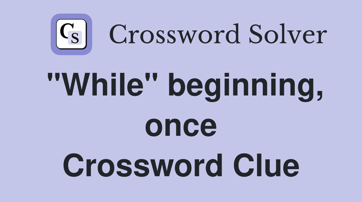 "While" beginning, once Crossword Clue