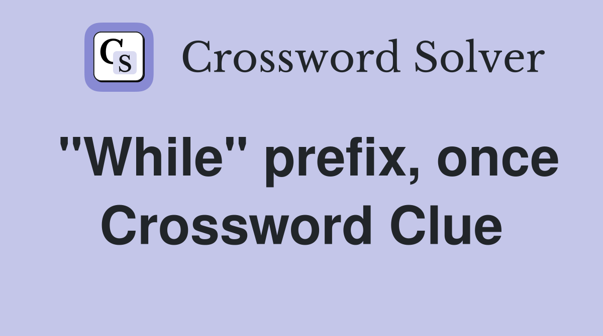 "While" prefix, once Crossword Clue
