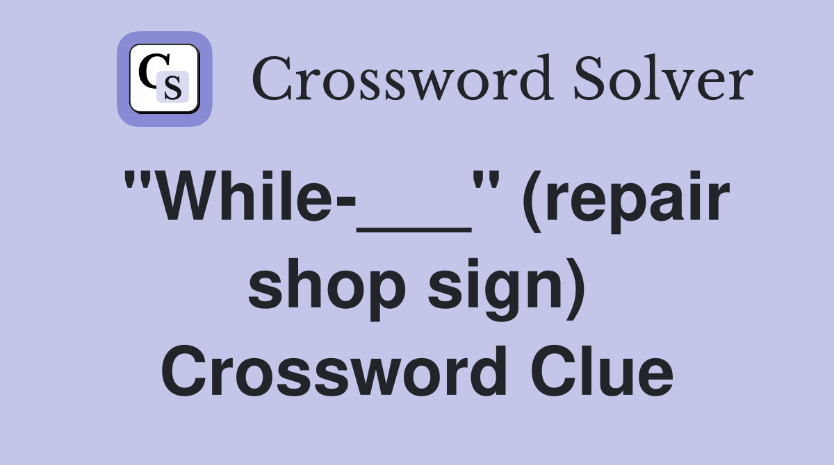 "While-___" (repair shop sign) Crossword Clue
