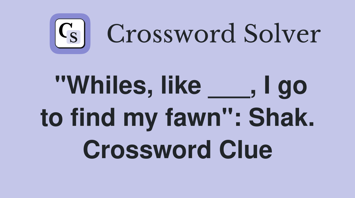 "Whiles, like ___, I go to find my fawn": Shak. Crossword Clue