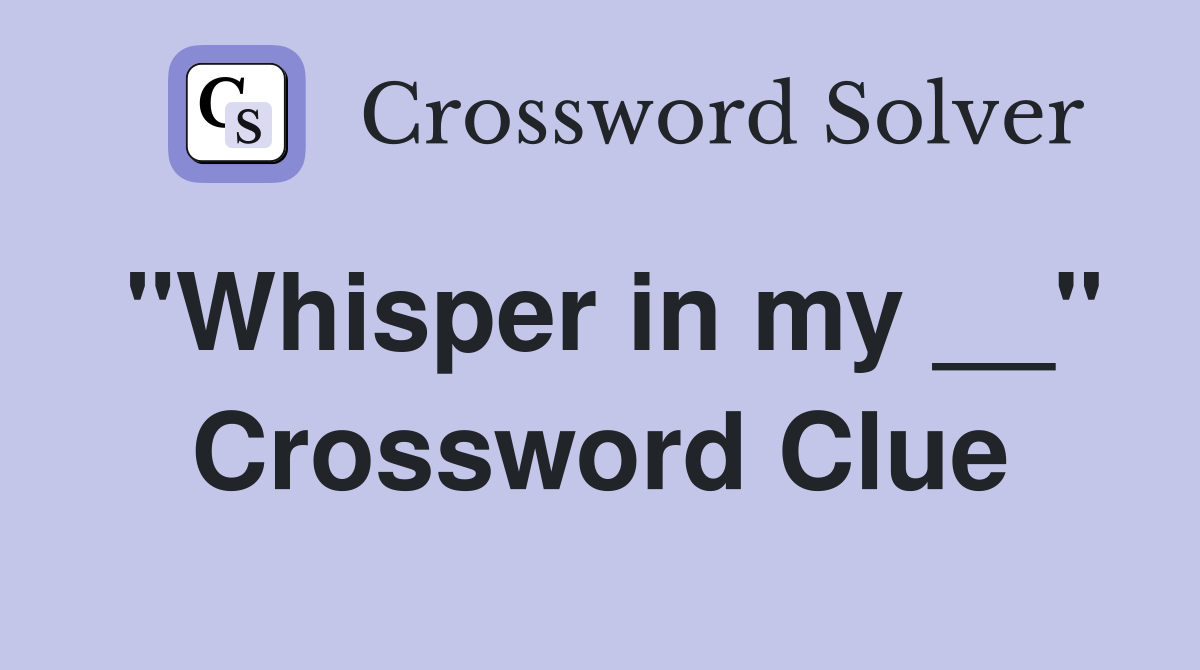 "Whisper in my __" Crossword Clue