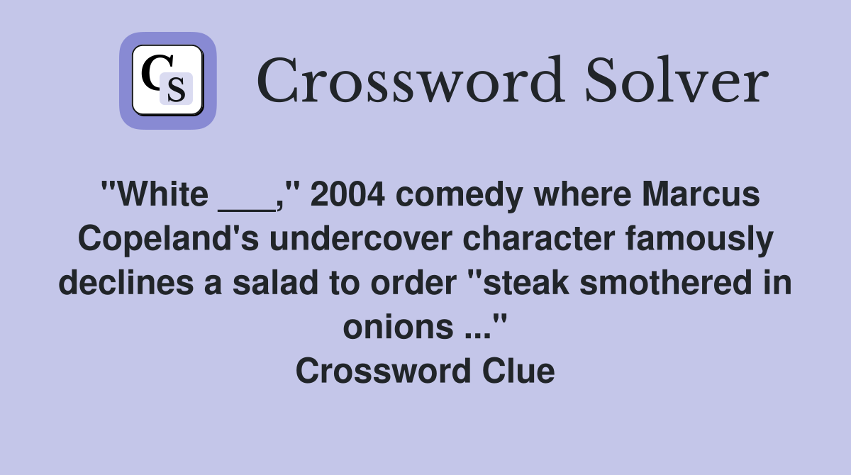 "White ___," 2004 comedy where Marcus Copeland's undercover character famously declines a salad to order "steak smothered in onions ..." Crossword Clue