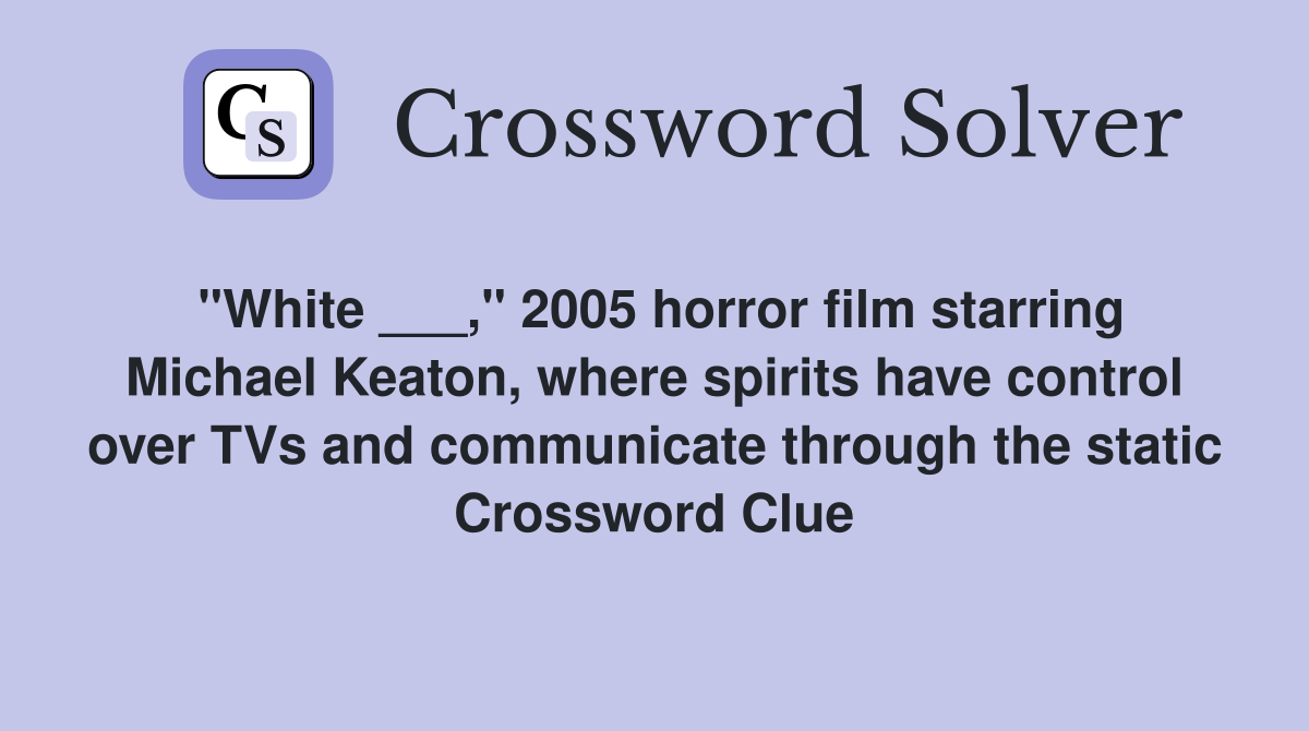 "White ___," 2005 horror film starring Michael Keaton, where spirits have control over TVs and communicate through the static Crossword Clue