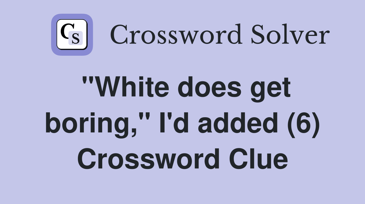 "White does get boring," I'd added (6) Crossword Clue