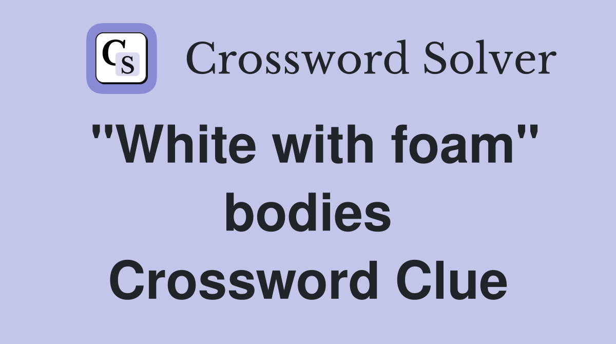 "White with foam" bodies Crossword Clue