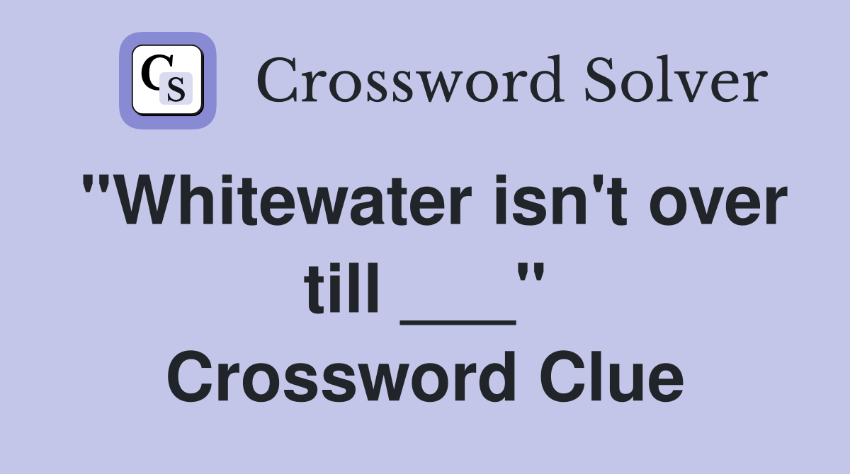 "Whitewater isn't over till ___" Crossword Clue