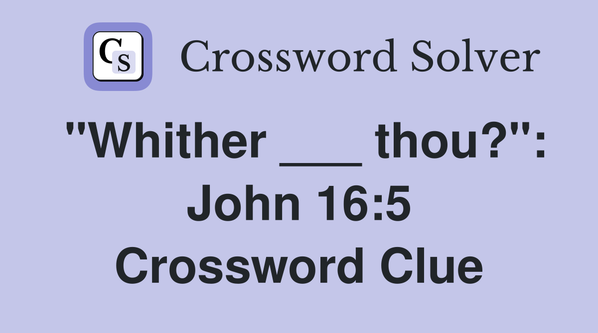 "Whither ___ thou?": John 16:5 Crossword Clue
