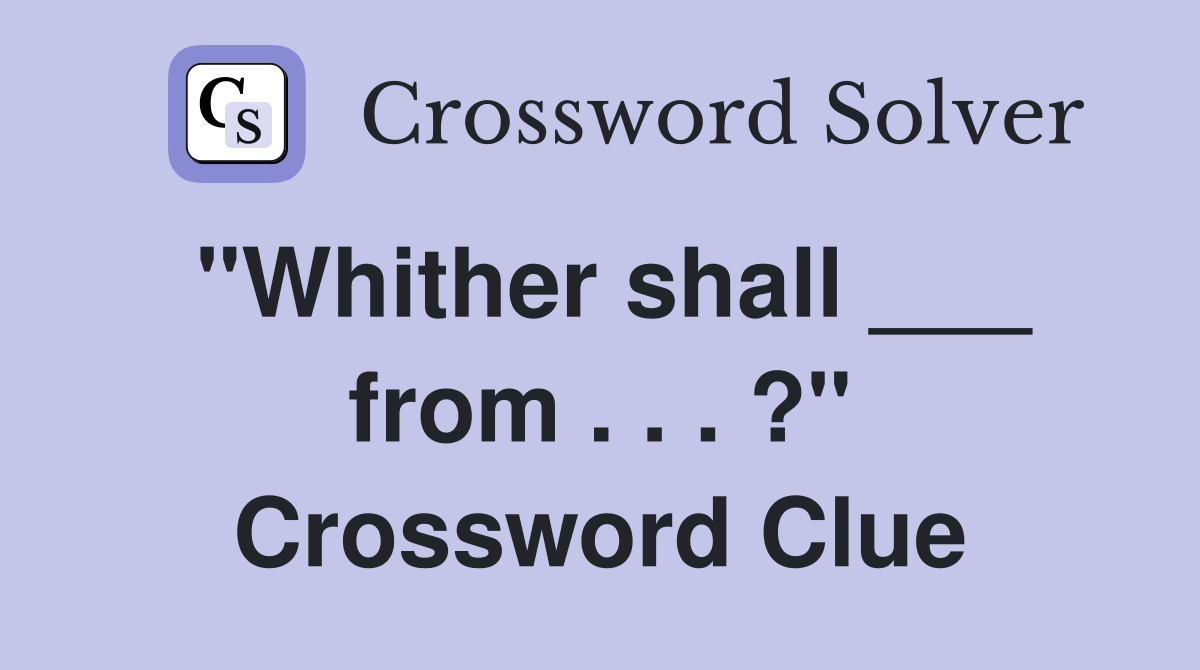 "Whither shall ___ from . . . ?" Crossword Clue