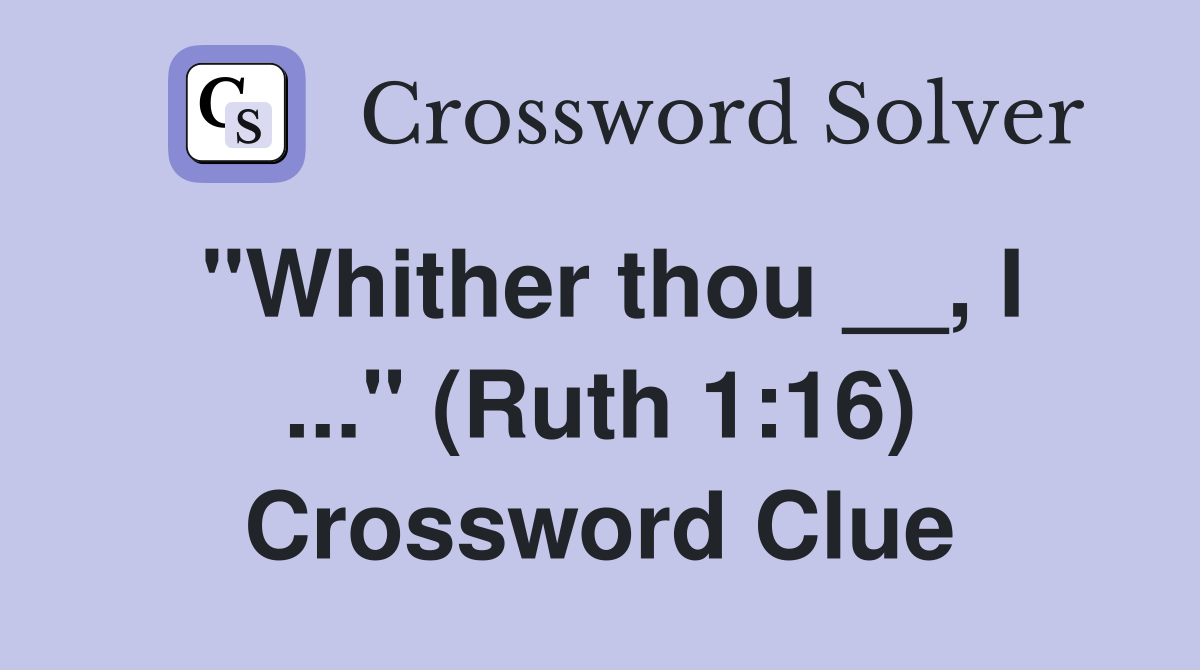 "Whither thou __, I ..." (Ruth 1:16) Crossword Clue