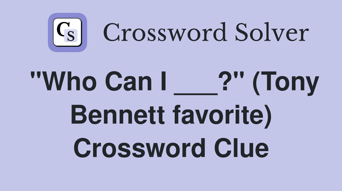 "Who Can I ___?" (Tony Bennett favorite) Crossword Clue