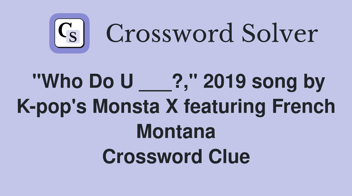 "Who Do U ___?," 2019 song by K-pop's Monsta X featuring French Montana Crossword Clue