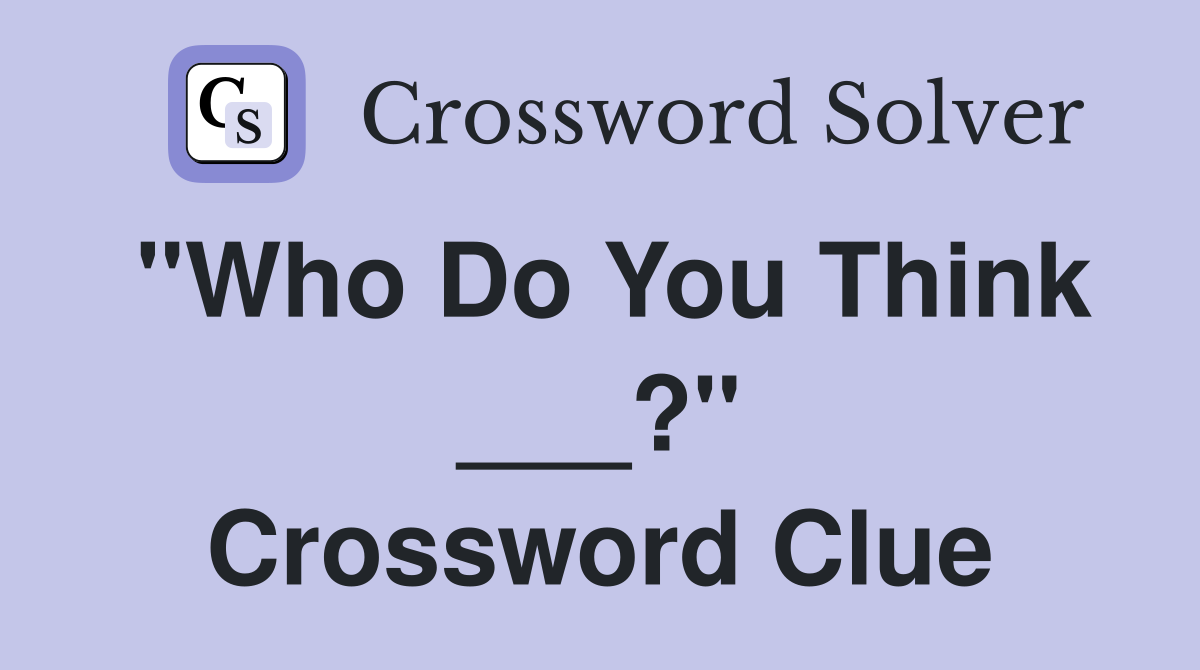 "Who Do You Think ___?" Crossword Clue