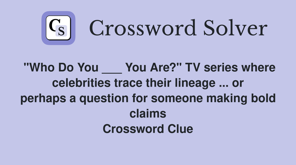 "Who Do You ___ You Are?" TV series where celebrities trace their lineage ... or perhaps a question for someone making bold claims Crossword Clue
