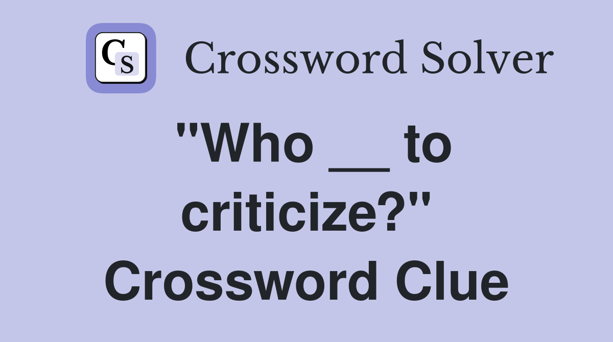 "Who __ to criticize?" Crossword Clue