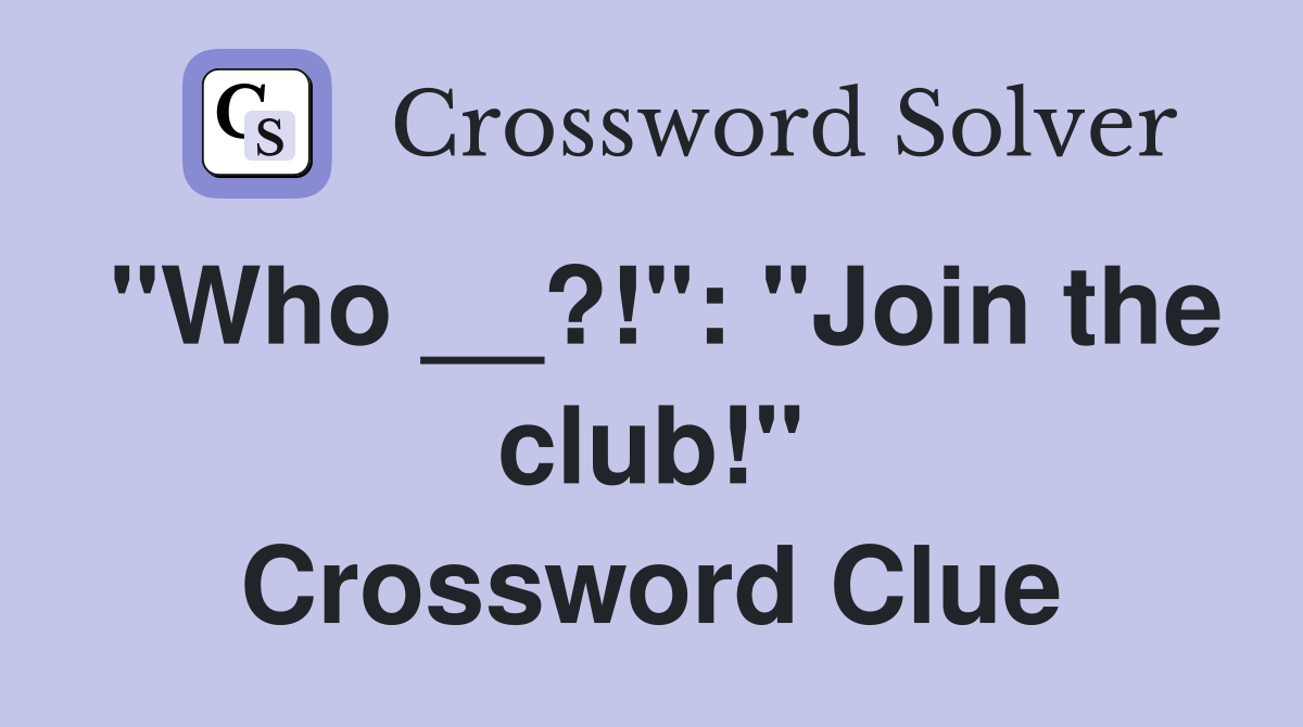 "Who __?!": "Join the club!" Crossword Clue