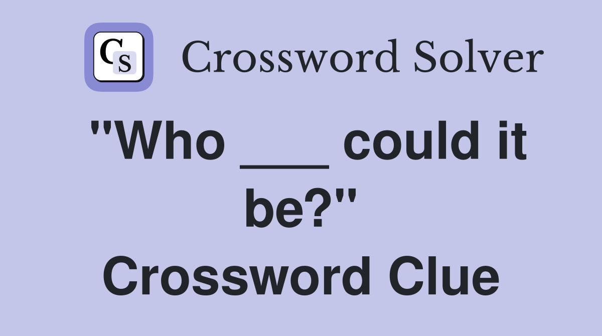 "Who ___ could it be?" Crossword Clue