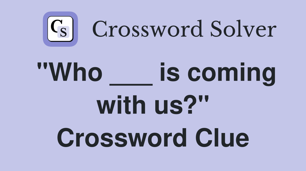 "Who ___ is coming with us?" Crossword Clue