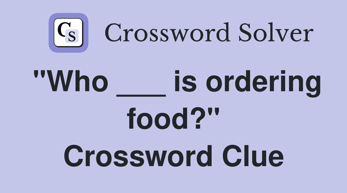"Who ___ is ordering food?" Crossword Clue
