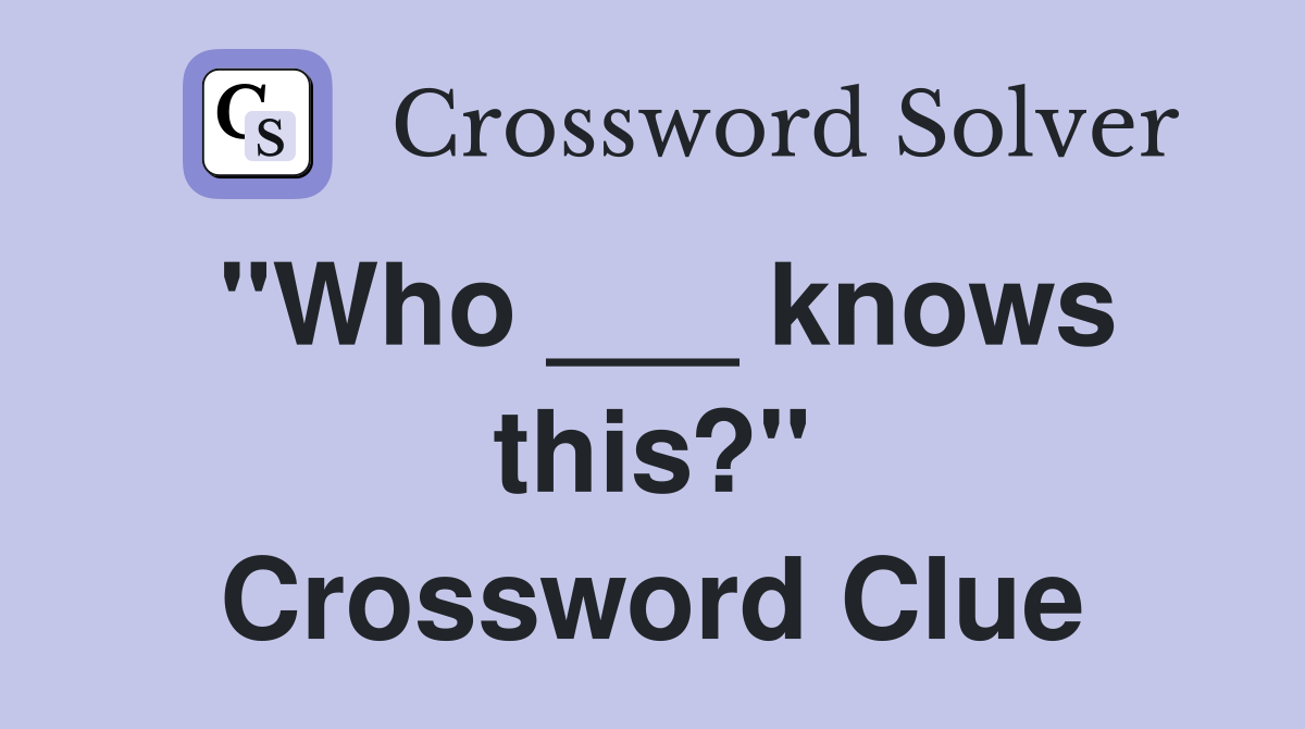 "Who ___ knows this?" Crossword Clue