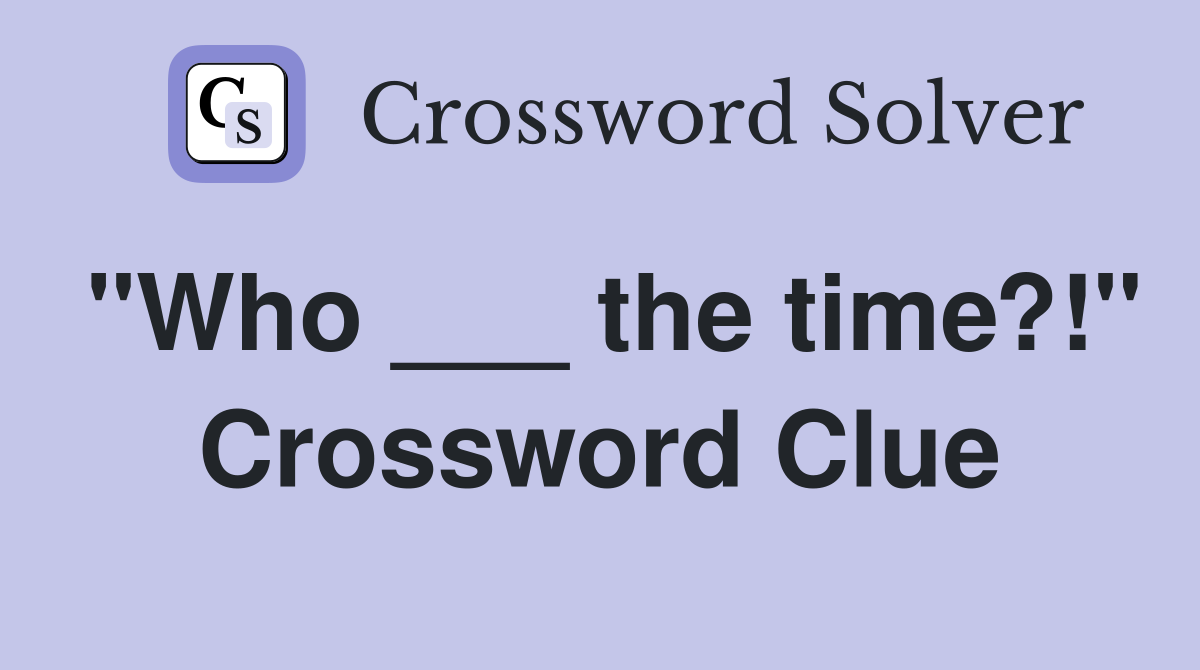 "Who ___ the time?!" Crossword Clue