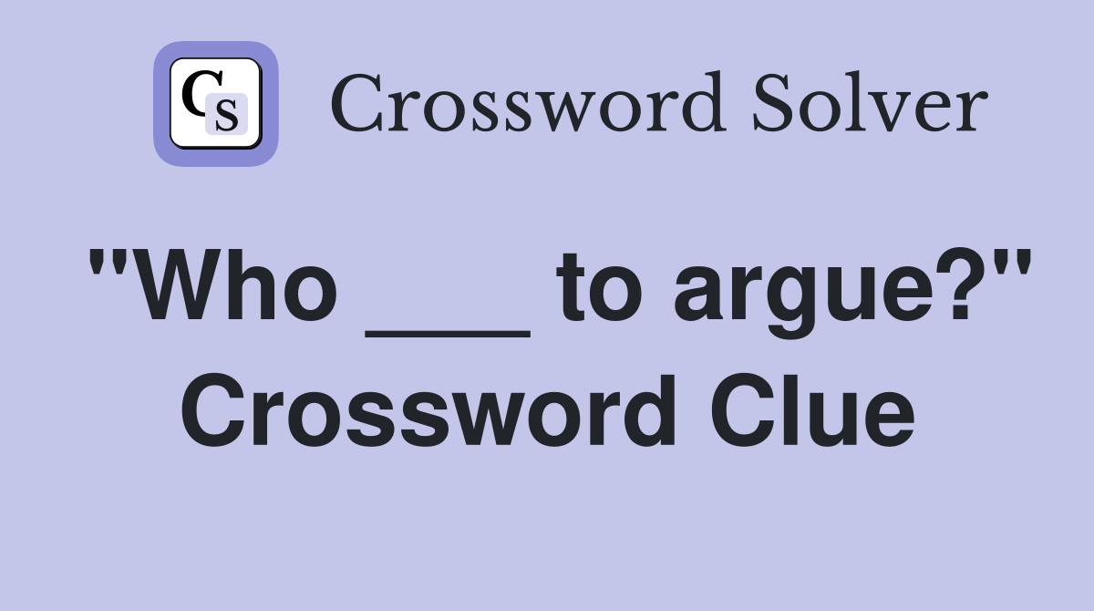 "Who ___ to argue?" Crossword Clue