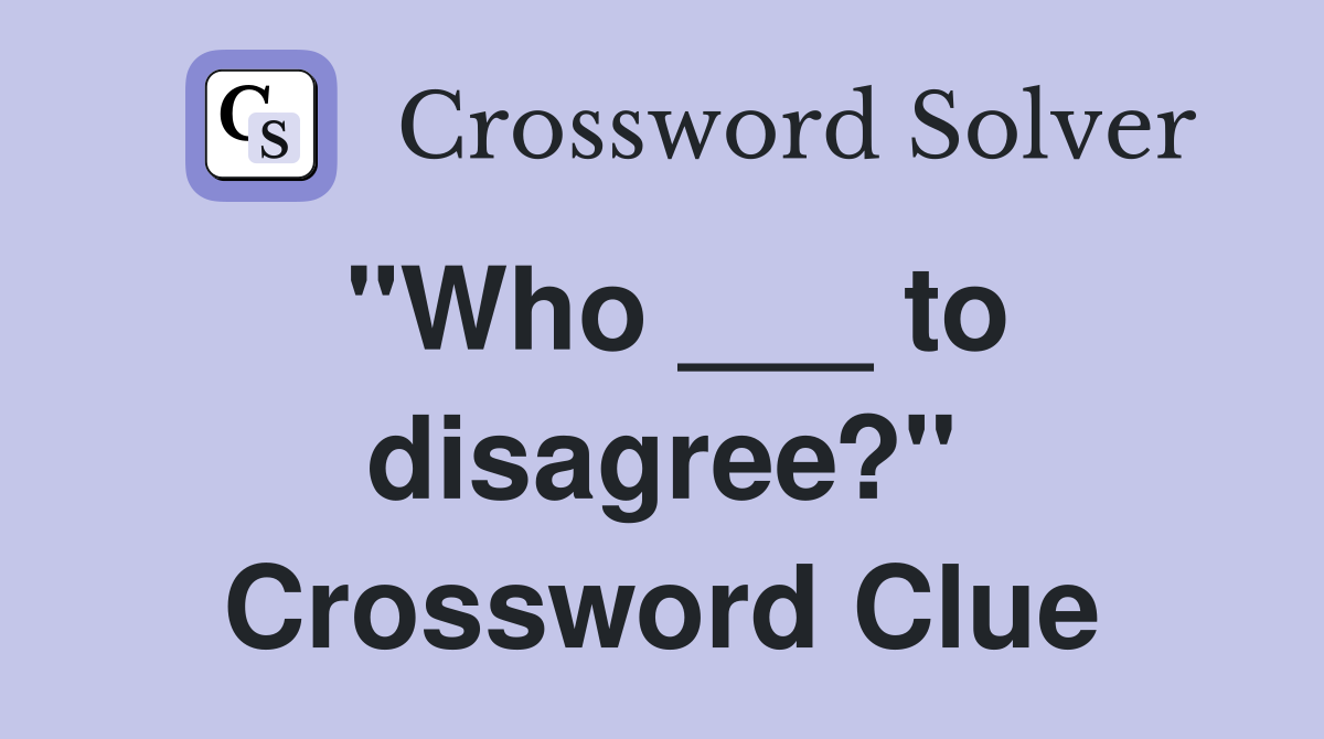 "Who ___ to disagree?" Crossword Clue