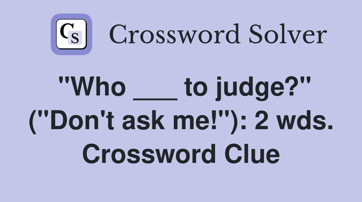 "Who ___ to judge?" ("Don't ask me!"): 2 wds. Crossword Clue