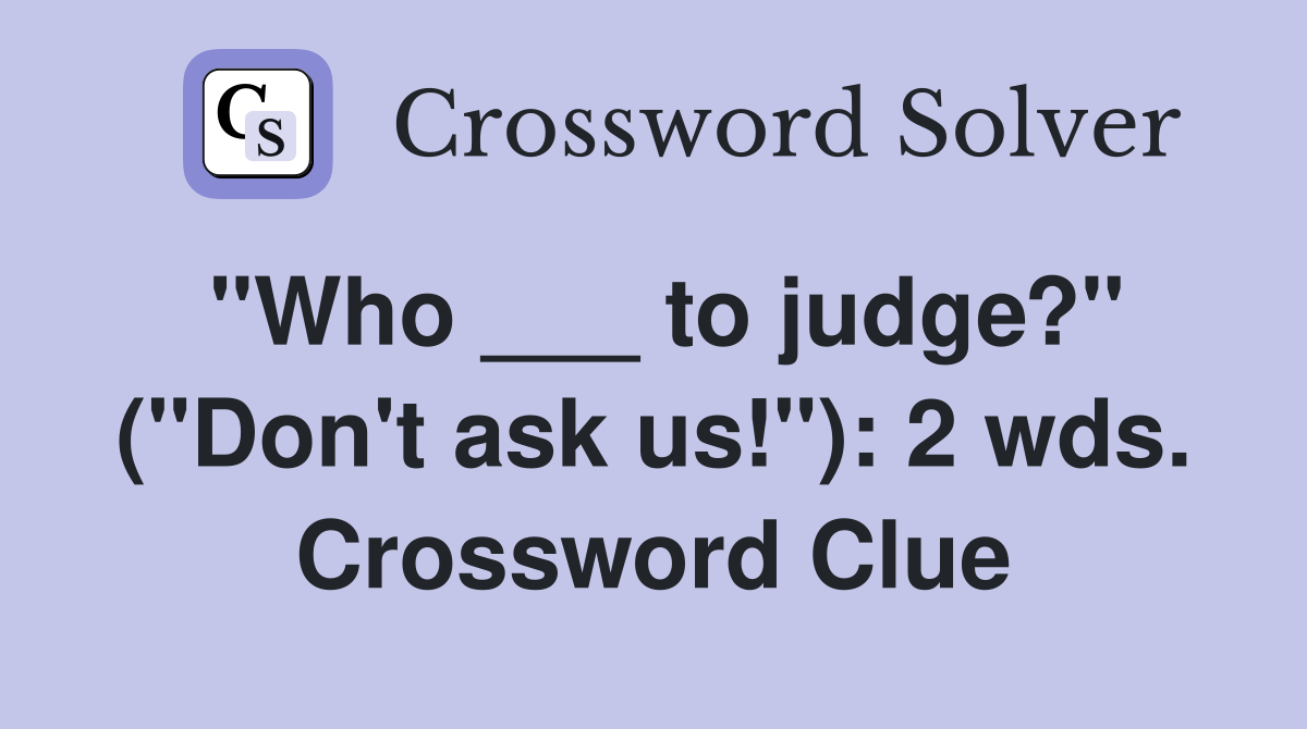 "Who ___ to judge?" ("Don't ask us!"): 2 wds. Crossword Clue