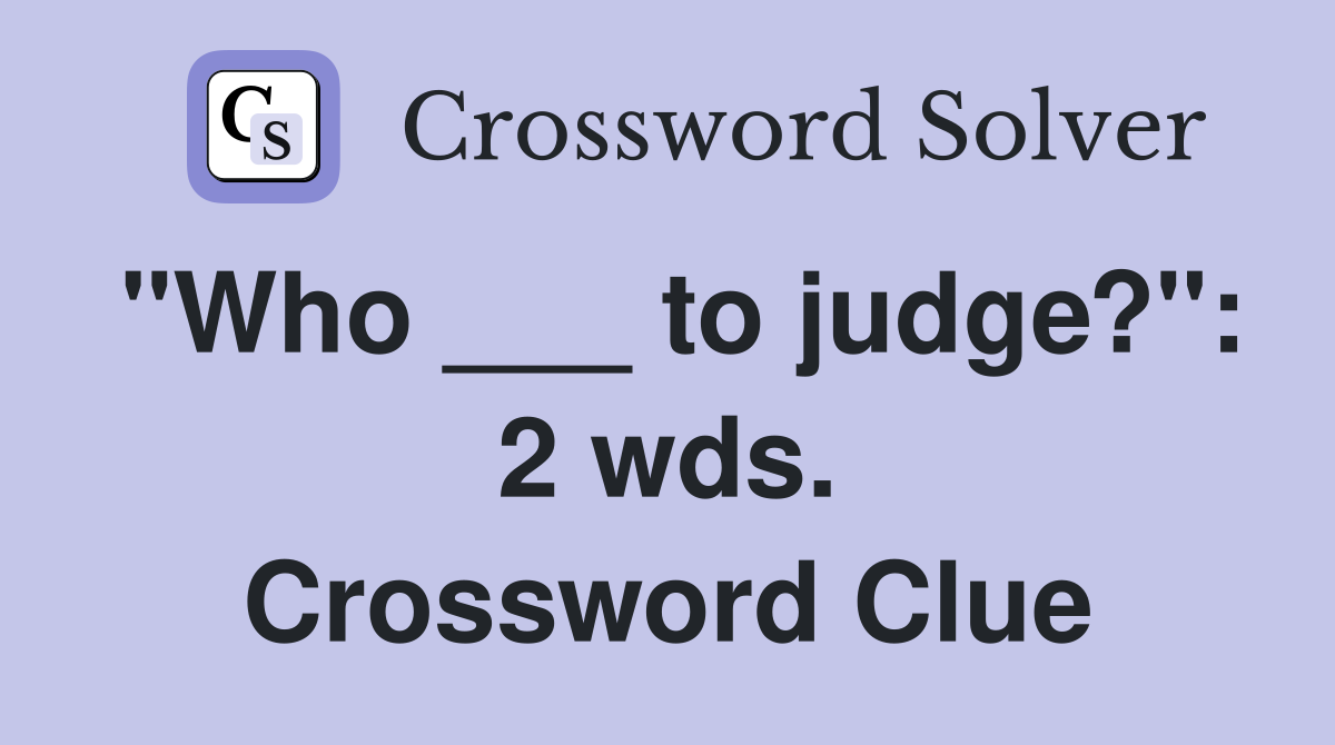 "Who ___ to judge?": 2 wds. Crossword Clue