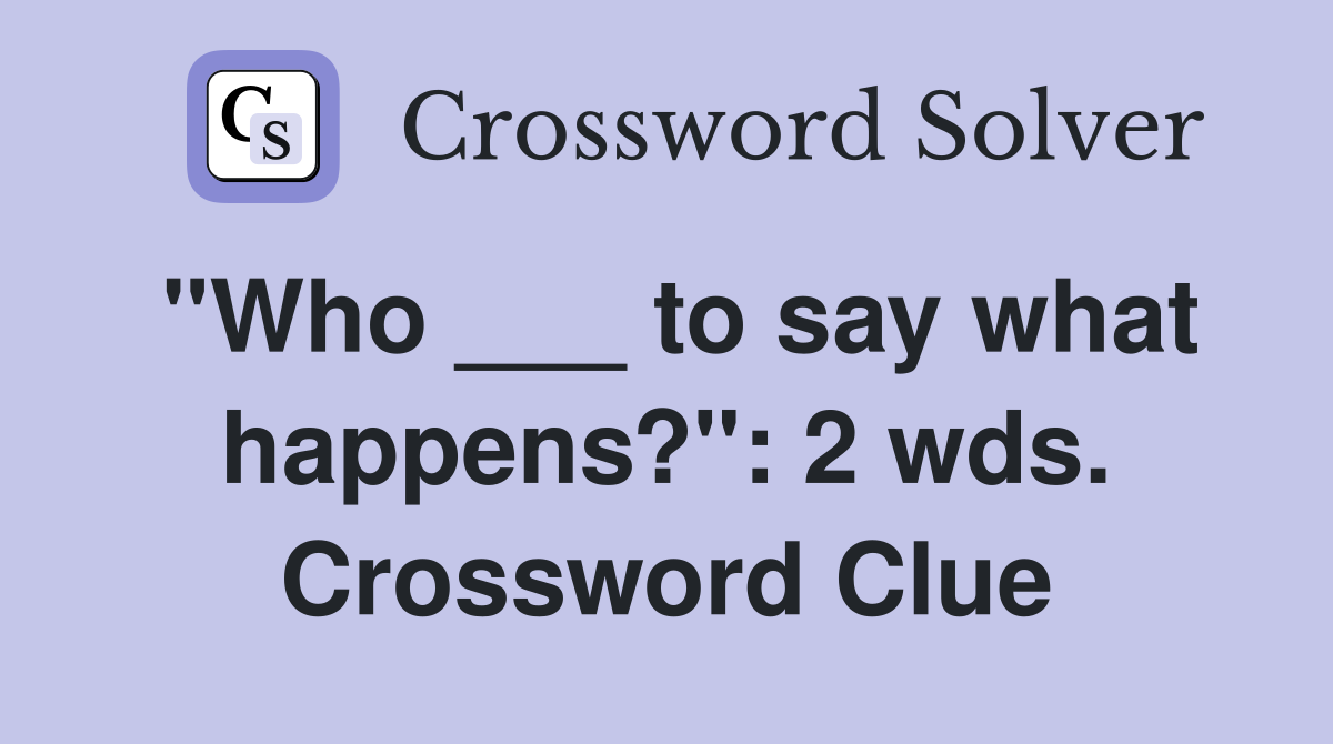 "Who ___ to say what happens?": 2 wds. Crossword Clue
