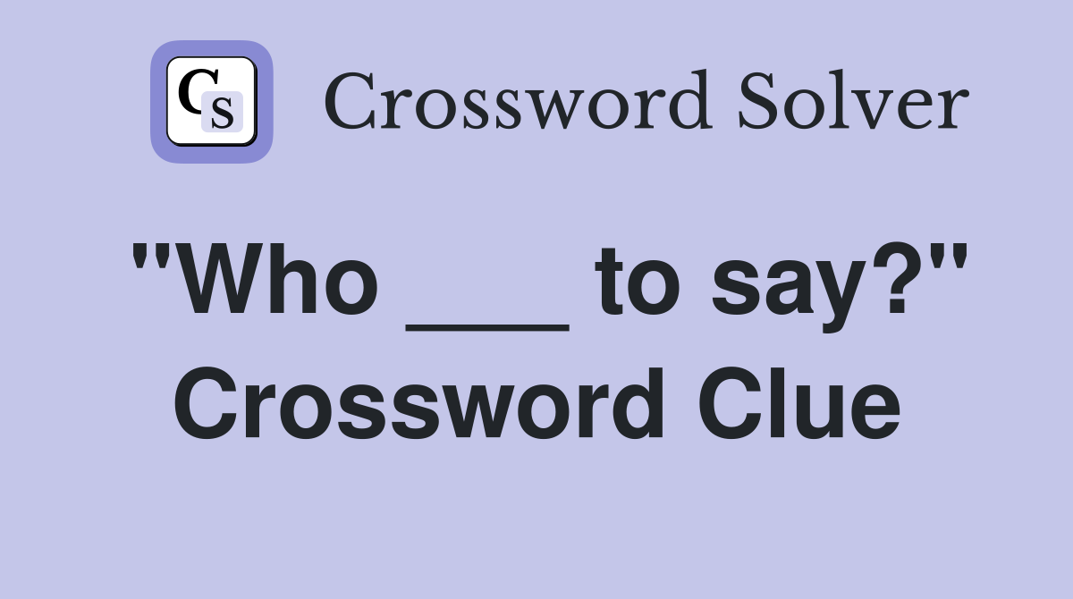 "Who ___ to say?" Crossword Clue