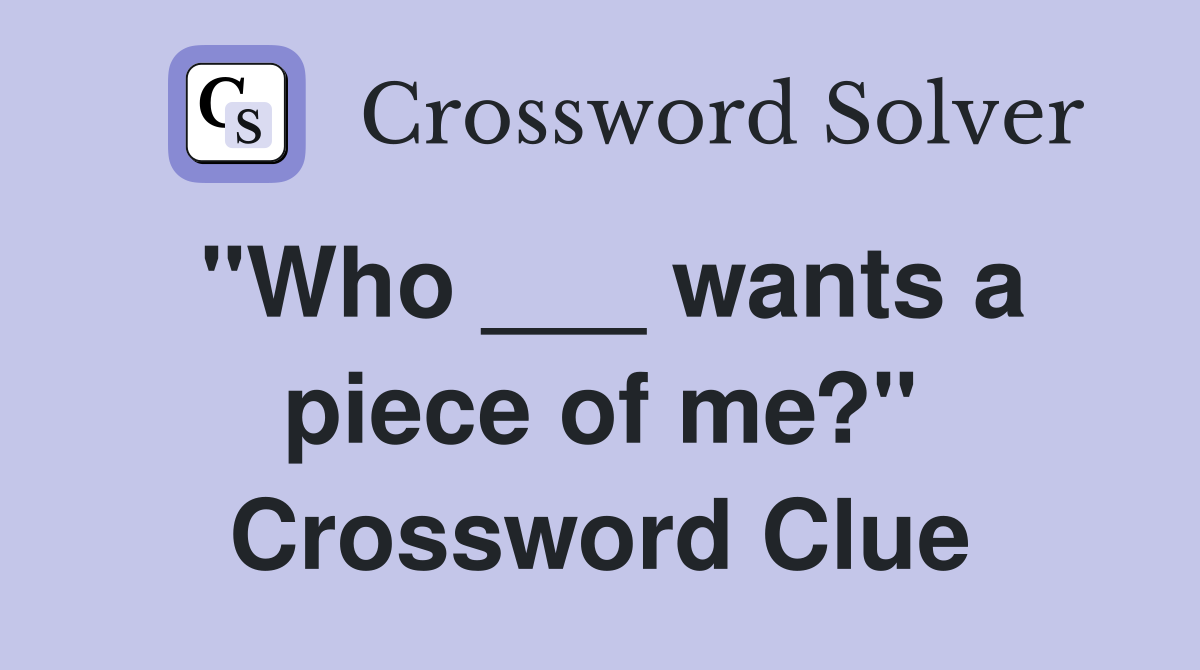 "Who ___ wants a piece of me?" Crossword Clue