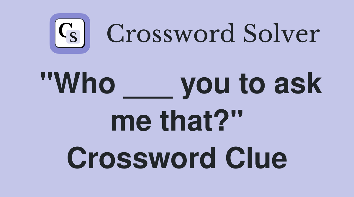 "Who ___ you to ask me that?" Crossword Clue