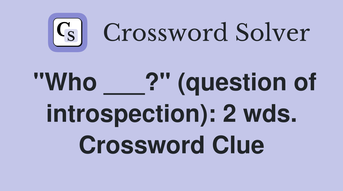 "Who ___?" (question of introspection): 2 wds. Crossword Clue