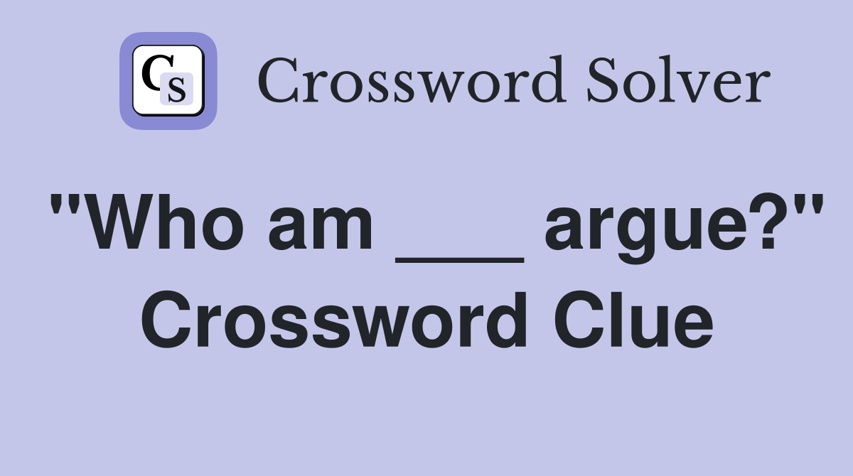 "Who am ___ argue?" Crossword Clue