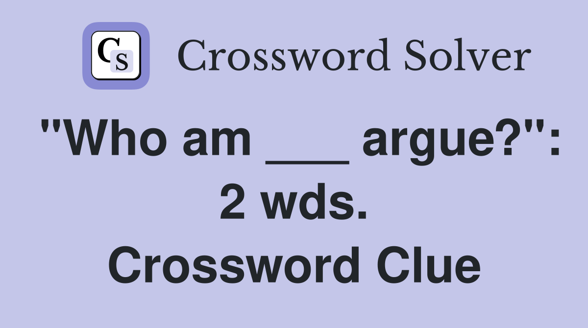 "Who am ___ argue?": 2 wds. Crossword Clue