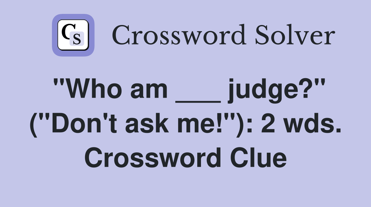 "Who am ___ judge?" ("Don't ask me!"): 2 wds. Crossword Clue