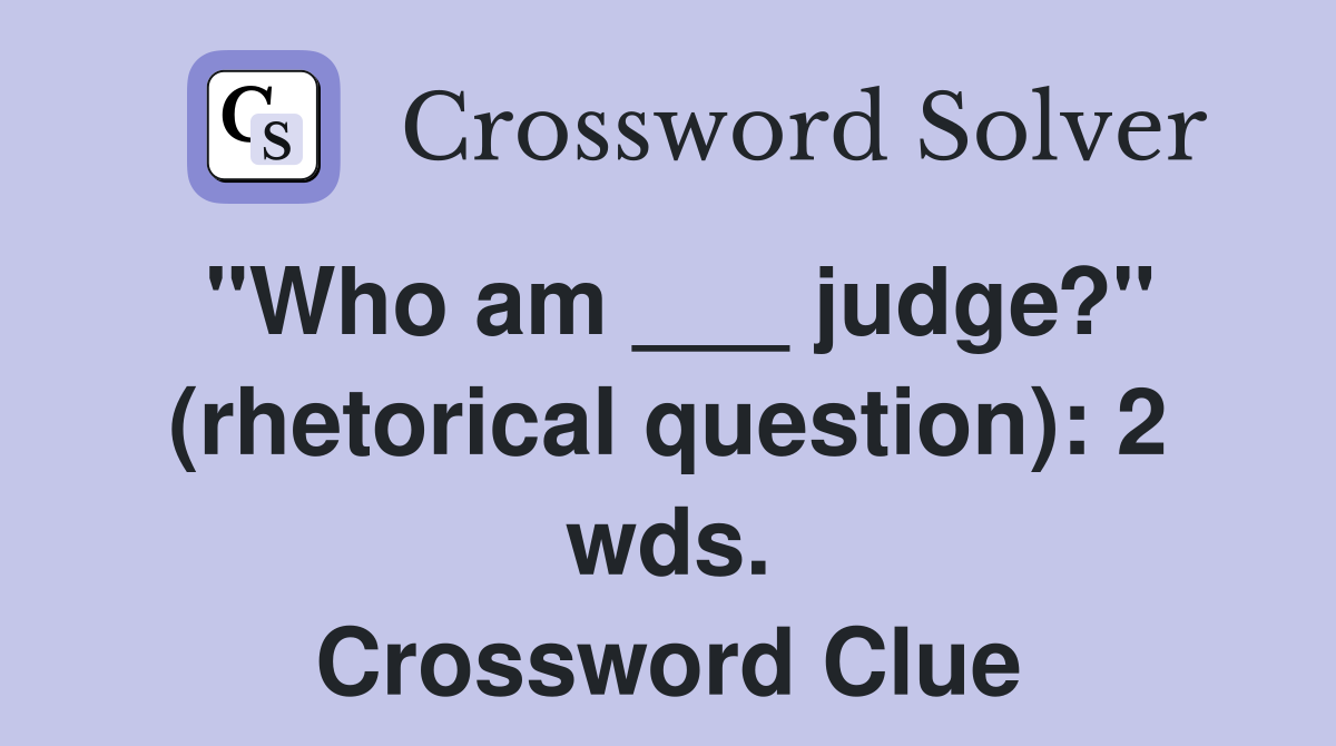 "Who am ___ judge?" (rhetorical question): 2 wds. Crossword Clue