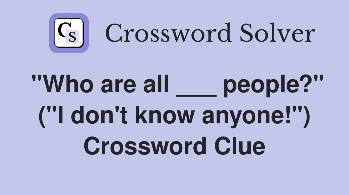 "Who are all ___ people?" ("I don't know anyone!") Crossword Clue