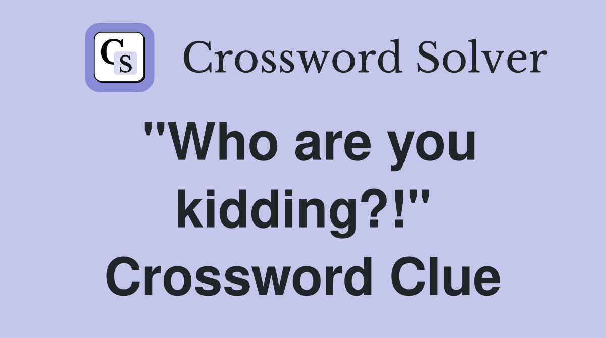 "Who are you kidding?!" Crossword Clue