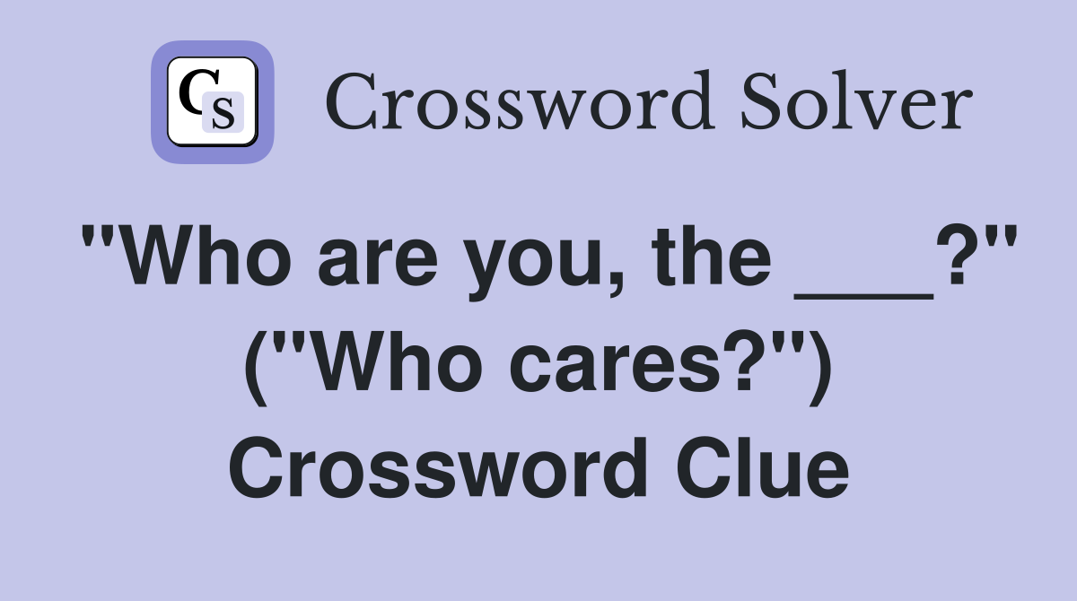 "Who are you, the ___?" ("Who cares?") Crossword Clue