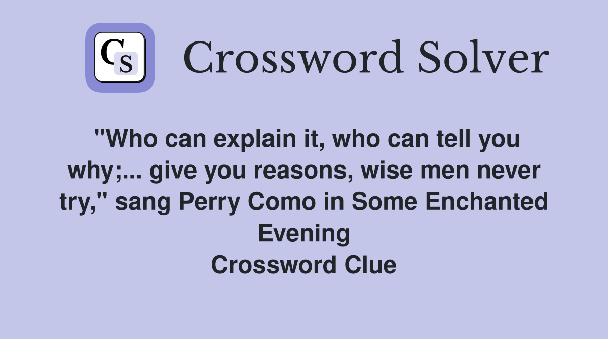 "Who can explain it, who can tell you why;... give you reasons, wise men never try," sang Perry Como in Some Enchanted Evening Crossword Clue