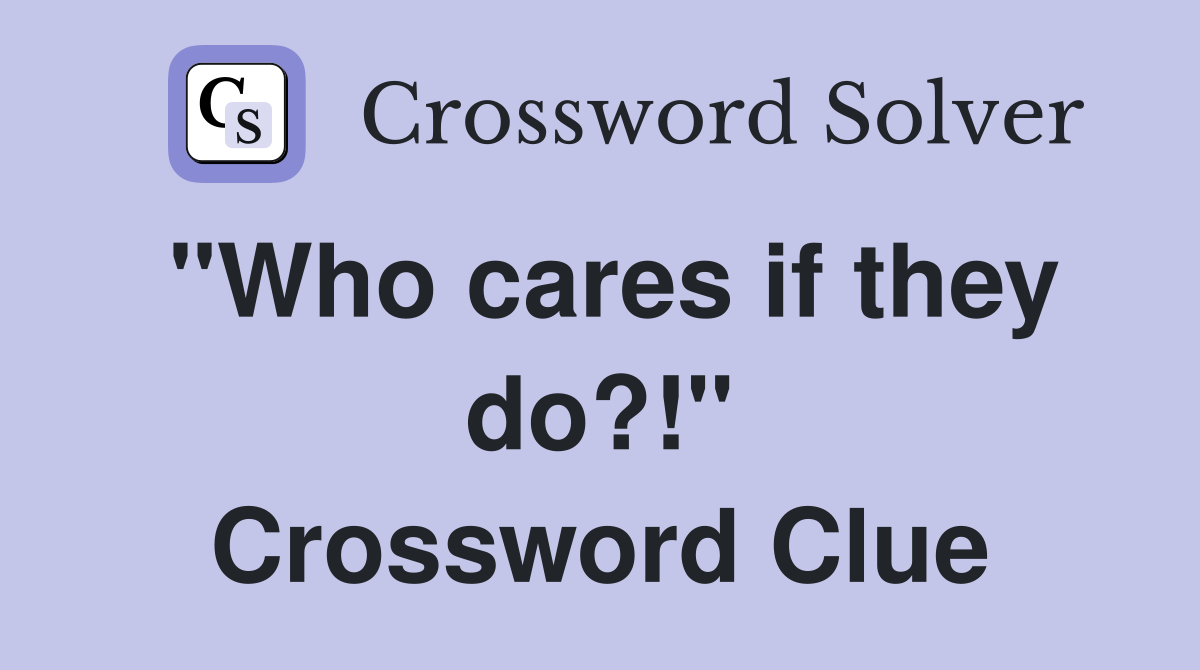 "Who cares if they do?!" Crossword Clue