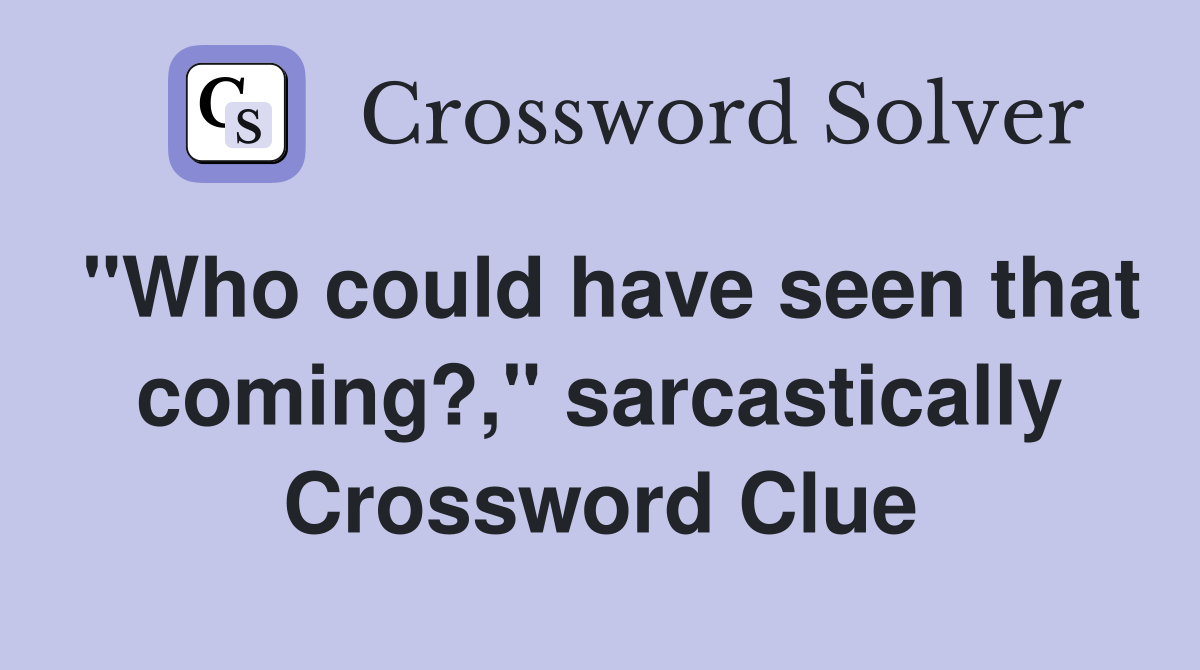 "Who could have seen that coming?," sarcastically Crossword Clue